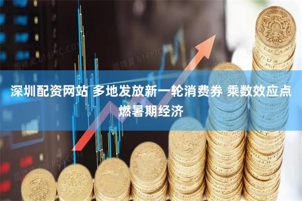 深圳配资网站 多地发放新一轮消费券 乘数效应点燃暑期经济