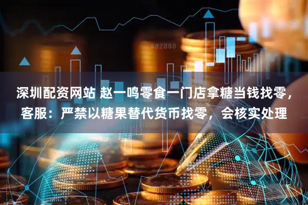 深圳配资网站 赵一鸣零食一门店拿糖当钱找零，客服：严禁以糖果替代货币找零，会核实处理