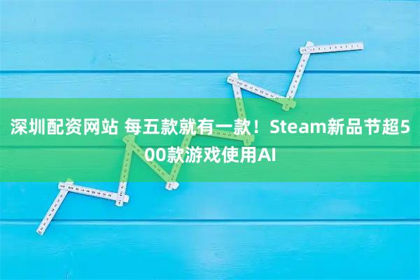 深圳配资网站 每五款就有一款！Steam新品节超500款游戏使用AI