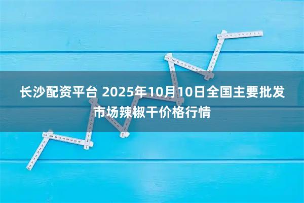 长沙配资平台 2025年10月10日全国主要批发市场辣椒干价格行情