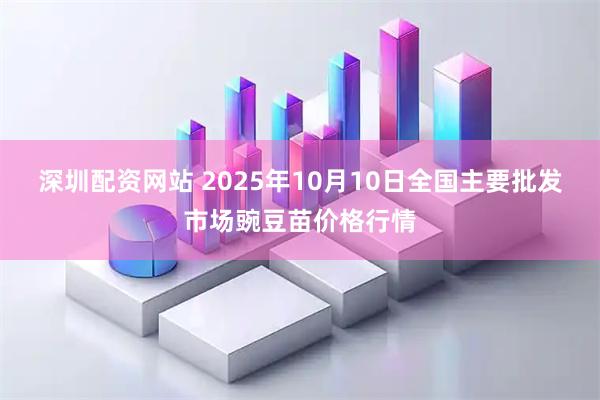 深圳配资网站 2025年10月10日全国主要批发市场豌豆苗价格行情