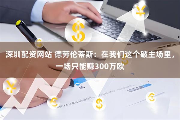 深圳配资网站 德劳伦蒂斯：在我们这个破主场里，一场只能赚300万欧