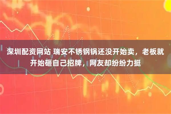 深圳配资网站 瑞安不锈钢锅还没开始卖，老板就开始砸自己招牌，网友却纷纷力挺