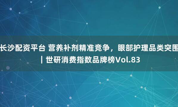 长沙配资平台 营养补剂精准竞争，眼部护理品类突围｜世研消费指数品牌榜Vol.83
