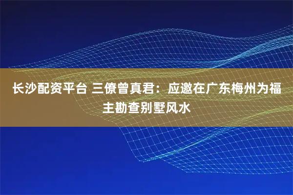长沙配资平台 三僚曾真君：应邀在广东梅州为福主勘查别墅风水
