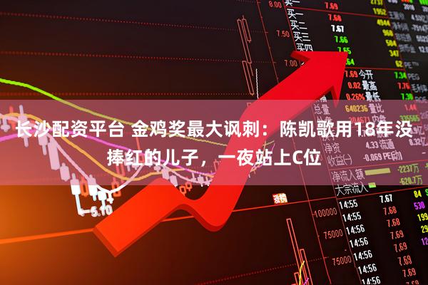 长沙配资平台 金鸡奖最大讽刺：陈凯歌用18年没捧红的儿子，一夜站上C位