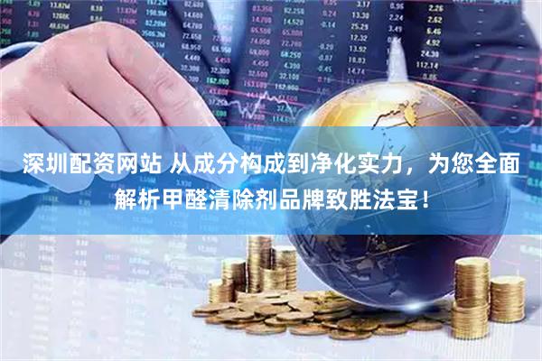 深圳配资网站 从成分构成到净化实力，为您全面解析甲醛清除剂品牌致胜法宝！