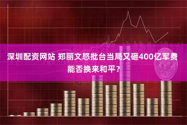 深圳配资网站 郑丽文怒批台当局又砸400亿军费 能否换来和平？