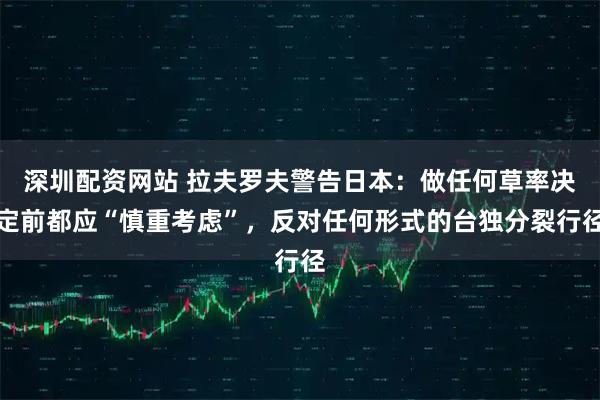 深圳配资网站 拉夫罗夫警告日本：做任何草率决定前都应“慎重考虑”，反对任何形式的台独分裂行径