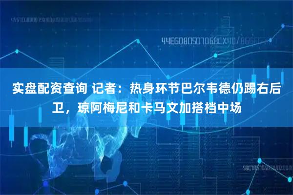 实盘配资查询 记者：热身环节巴尔韦德仍踢右后卫，琼阿梅尼和卡马文加搭档中场