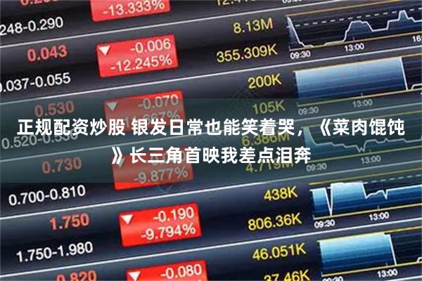 正规配资炒股 银发日常也能笑着哭，《菜肉馄饨》长三角首映我差点泪奔