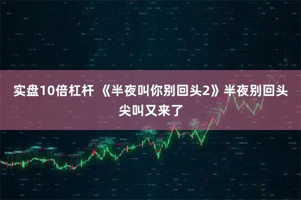 实盘10倍杠杆 《半夜叫你别回头2》半夜别回头尖叫又来了