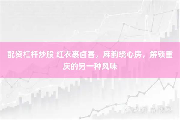 配资杠杆炒股 红衣裹卤香，麻韵绕心房，解锁重庆的另一种风味