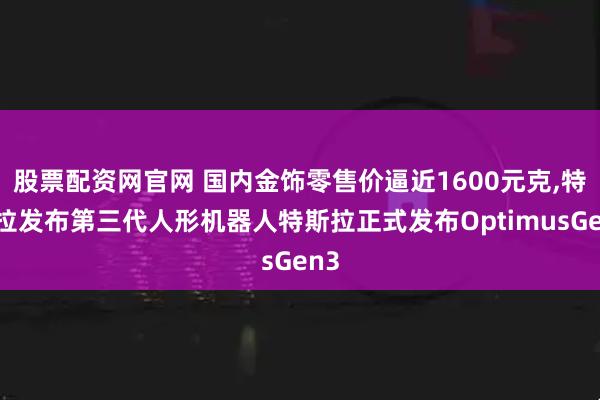 股票配资网官网 国内金饰零售价逼近1600元克,特斯拉发布第三代人形机器人特斯拉正式发布OptimusGen3