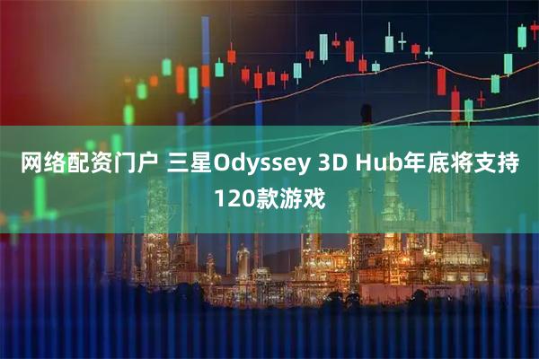 网络配资门户 三星Odyssey 3D Hub年底将支持120款游戏