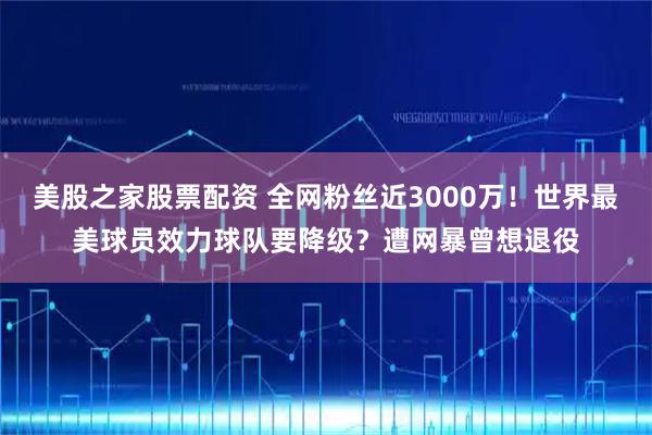 美股之家股票配资 全网粉丝近3000万！世界最美球员效力球队要降级？遭网暴曾想退役