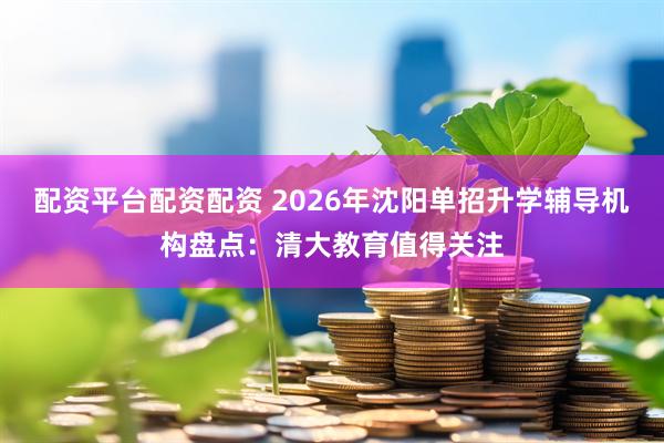 配资平台配资配资 2026年沈阳单招升学辅导机构盘点：清大教育值得关注