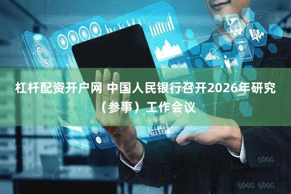 杠杆配资开户网 中国人民银行召开2026年研究（参事）工作会议