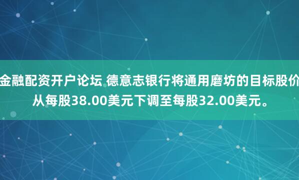 金融配资开户论坛 德意志银行将通用磨坊的目标股价从每股38.00美元下调至每股32.00美元。