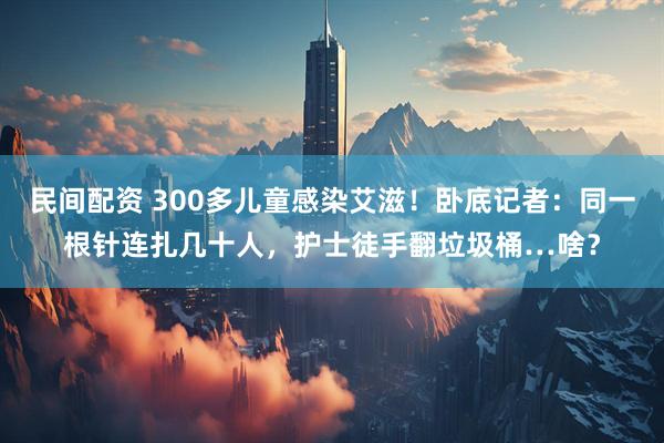 民间配资 300多儿童感染艾滋！卧底记者：同一根针连扎几十人，护士徒手翻垃圾桶…啥？