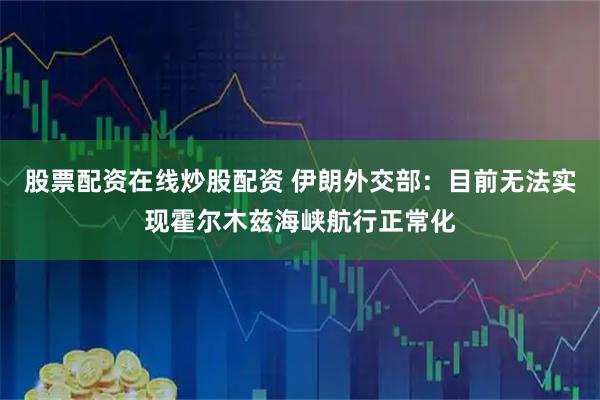 股票配资在线炒股配资 伊朗外交部：目前无法实现霍尔木兹海峡航行正常化