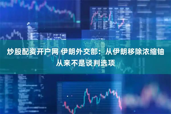 炒股配资开户网 伊朗外交部：从伊朗移除浓缩铀从来不是谈判选项