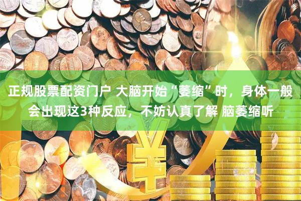 正规股票配资门户 大脑开始“萎缩”时，身体一般会出现这3种反应，不妨认真了解 脑萎缩听