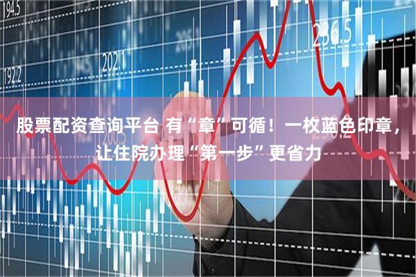 股票配资查询平台 有“章”可循！一枚蓝色印章，让住院办理“第一步”更省力