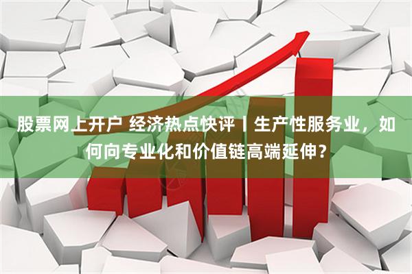 股票网上开户 经济热点快评丨生产性服务业，如何向专业化和价值链高端延伸？