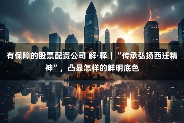 有保障的股票配资公司 解·释｜“传承弘扬西迁精神”，凸显怎样的鲜明底色