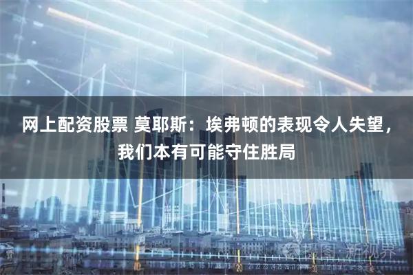 网上配资股票 莫耶斯：埃弗顿的表现令人失望，我们本有可能守住胜局