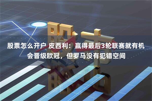 股票怎么开户 皮西利：赢得最后3轮联赛就有机会晋级欧冠，但罗马没有犯错空间