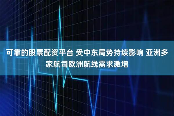 可靠的股票配资平台 受中东局势持续影响 亚洲多家航司欧洲航线需求激增