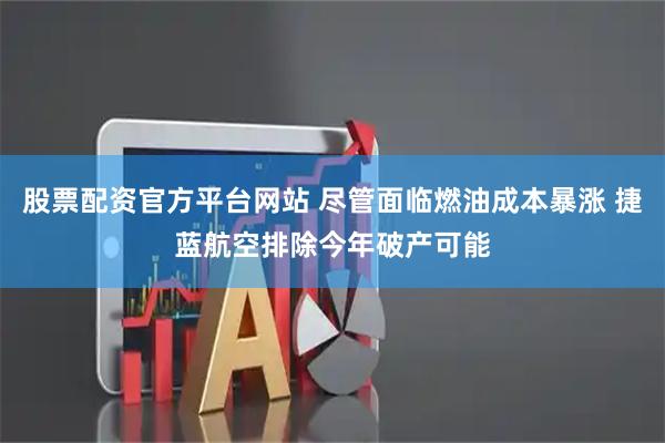 股票配资官方平台网站 尽管面临燃油成本暴涨 捷蓝航空排除今年破产可能