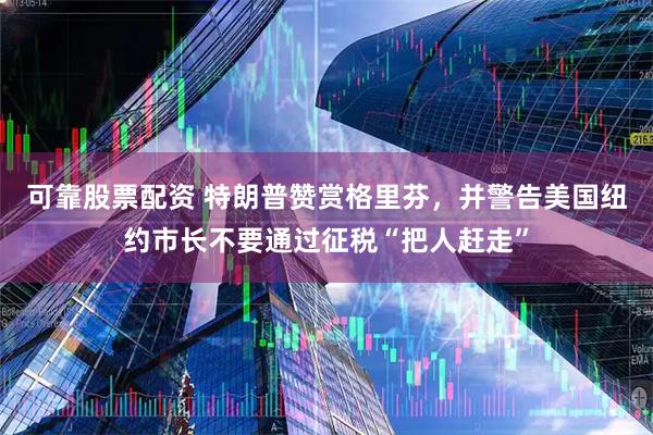 可靠股票配资 特朗普赞赏格里芬，并警告美国纽约市长不要通过征税“把人赶走”