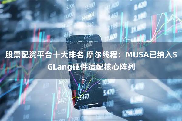 股票配资平台十大排名 摩尔线程：MUSA已纳入SGLang硬件适配核心阵列