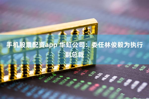 手机股票配资app 华虹公司：委任林俊毅为执行副总裁
