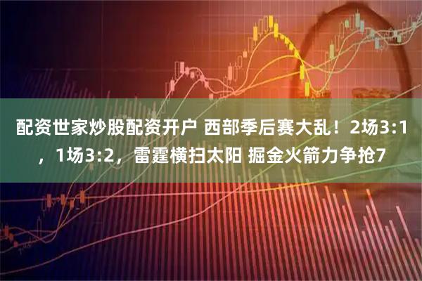 配资世家炒股配资开户 西部季后赛大乱！2场3:1，1场3:2，雷霆横扫太阳 掘金火箭力争抢7