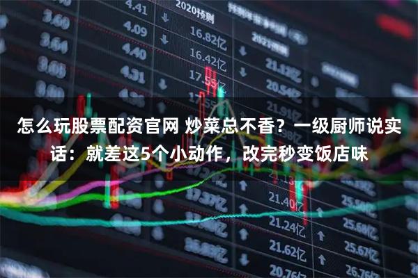 怎么玩股票配资官网 炒菜总不香？一级厨师说实话：就差这5个小动作，改完秒变饭店味