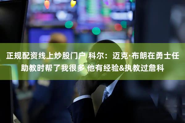 正规配资线上炒股门户 科尔：迈克·布朗在勇士任助教时帮了我很多 他有经验&执教过詹科