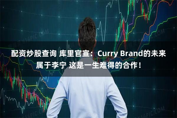 配资炒股查询 库里官宣：Curry Brand的未来属于李宁 这是一生难得的合作！