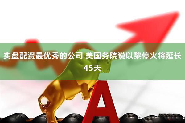 实盘配资最优秀的公司 美国务院说以黎停火将延长45天