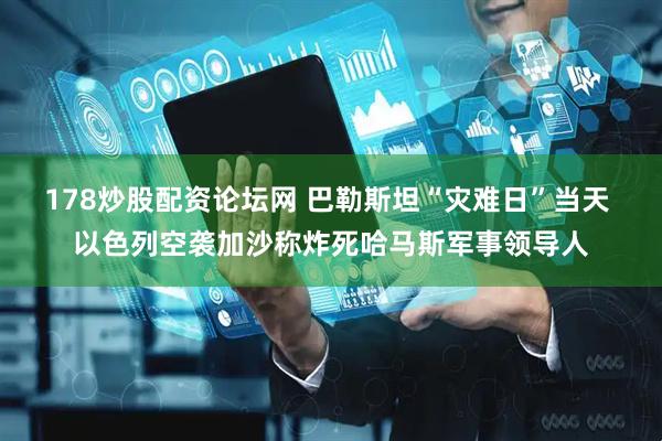 178炒股配资论坛网 巴勒斯坦“灾难日”当天 以色列空袭加沙称炸死哈马斯军事领导人