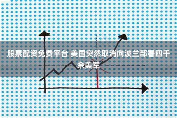 股票配资免费平台 美国突然取消向波兰部署四千余美军