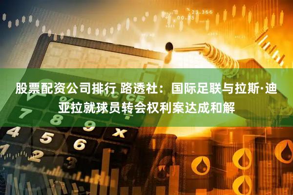 股票配资公司排行 路透社：国际足联与拉斯·迪亚拉就球员转会权利案达成和解