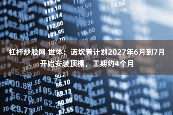 杠杆炒股网 世体：诺坎普计划2027年6月到7月开始安装顶棚，工期约4个月