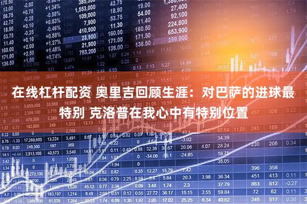 在线杠杆配资 奥里吉回顾生涯：对巴萨的进球最特别 克洛普在我心中有特别位置