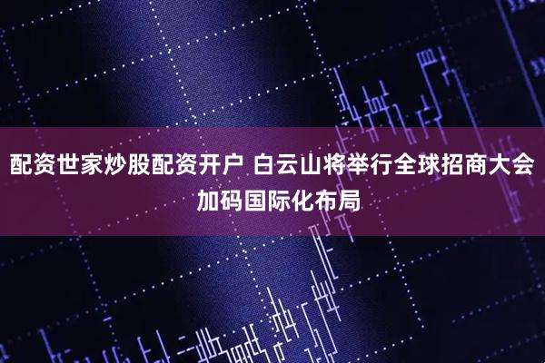 配资世家炒股配资开户 白云山将举行全球招商大会  加码国际化布局
