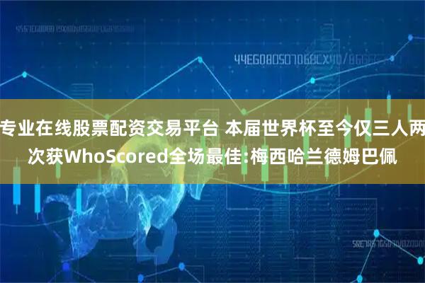 专业在线股票配资交易平台 本届世界杯至今仅三人两次获WhoScored全场最佳:梅西哈兰德姆巴佩