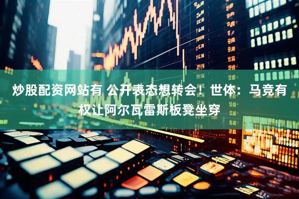 炒股配资网站有 公开表态想转会！世体：马竞有权让阿尔瓦雷斯板凳坐穿